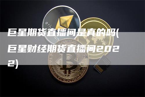 巨星期货直播间是真的吗(巨星财经期货直播间2022)