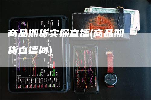 商品期货实操直播(商品期货直播间)