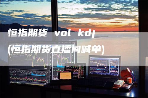 恒指期货 vol kdj(恒指期货直播间喊单)