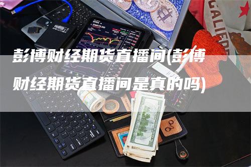 彭博财经期货直播间(彭博财经期货直播间是真的吗)