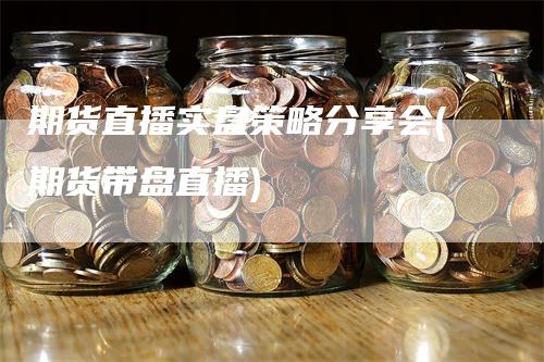 期货直播实盘策略分享会(期货带盘直播)