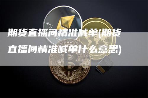 期货直播间精准喊单(期货直播间精准喊单什么意思)