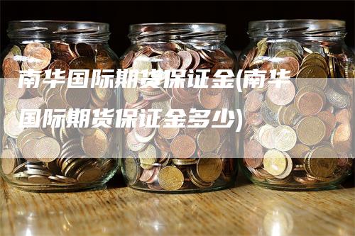 南华国际期货保证金(南华国际期货保证金多少)