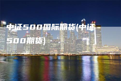 中证500国际期货(中证500期货)