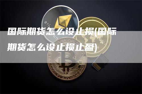 国际期货怎么设止损(国际期货怎么设止损止盈)