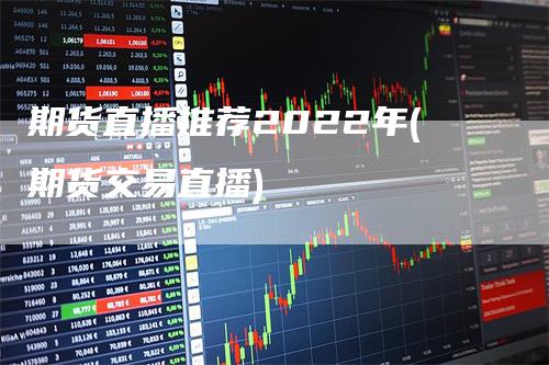 期货直播推荐2022年(期货交易直播)