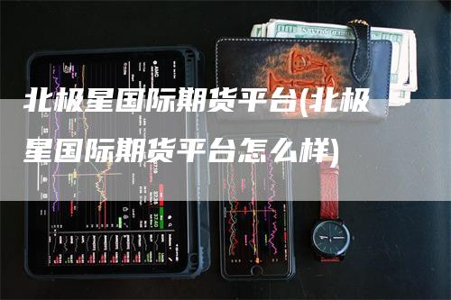 北极星国际期货平台(北极星国际期货平台怎么样)