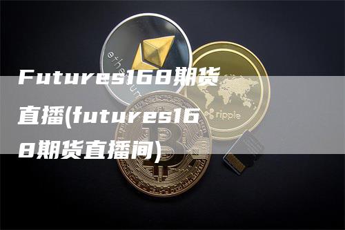 Futures168期货直播(futures168期货直播间)