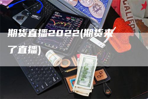 期货直播2022(期货来了直播)