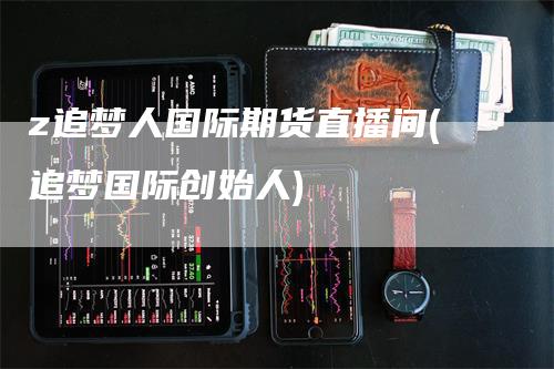 z追梦人国际期货直播间(追梦国际创始人)