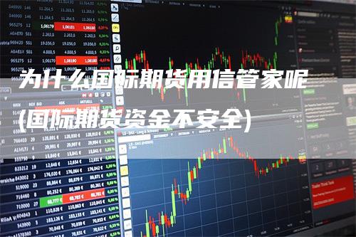 为什么国际期货用信管家呢(国际期货资金不安全)