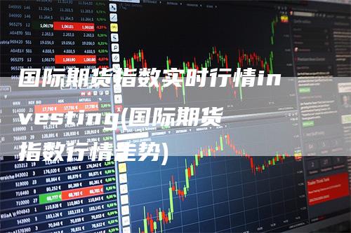 国际期货指数实时行情investing(国际期货指数行情走势)