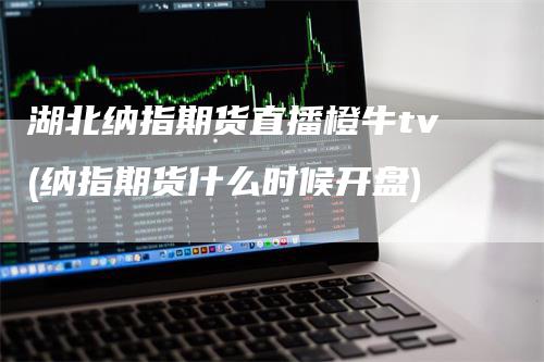 湖北纳指期货直播橙牛tv(纳指期货什么时候开盘)