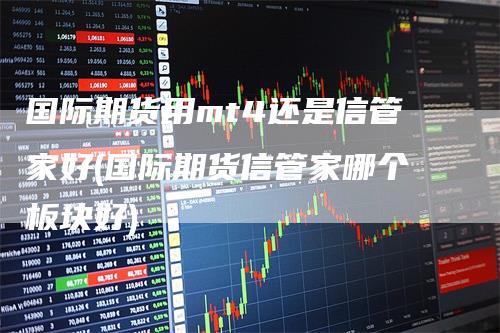 国际期货用mt4还是信管家好(国际期货信管家哪个板块好)