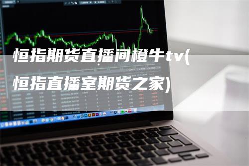 恒指期货直播间橙牛tv(恒指直播室期货之家)