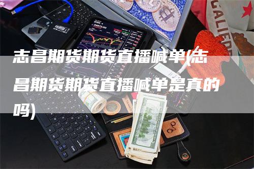 志昌期货期货直播喊单(志昌期货期货直播喊单是真的吗)