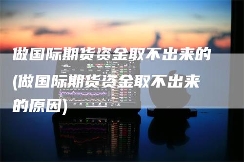 做国际期货资金取不出来的(做国际期货资金取不出来的原因)