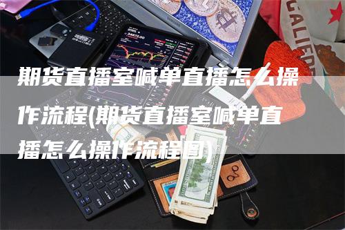 期货直播室喊单直播怎么操作流程(期货直播室喊单直播怎么操作流程图)