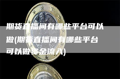 期货直播间有哪些平台可以做(期货直播间有哪些平台可以做资金流入)