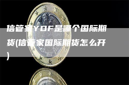 信管家YDF是哪个国际期货(信管家国际期货怎么开)