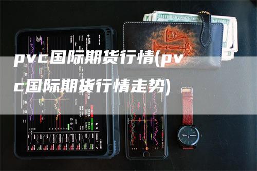 pvc国际期货行情(pvc国际期货行情走势)