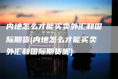 内地怎么才能买卖外汇和国际期货(内地怎么才能买卖外汇和国际期货呢)