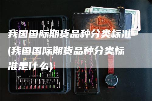 我国国际期货品种分类标准(我国国际期货品种分类标准是什么)