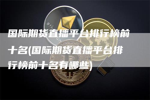 国际期货直播平台排行榜前十名(国际期货直播平台排行榜前十名有哪些)