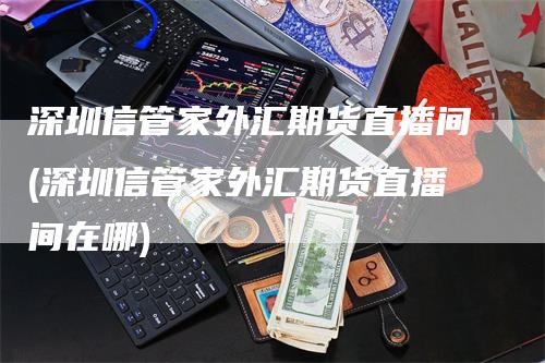 深圳信管家外汇期货直播间(深圳信管家外汇期货直播间在哪)