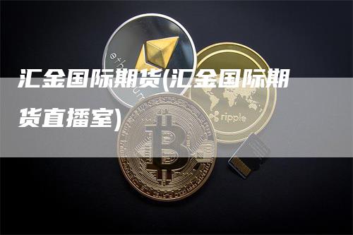 汇金国际期货(汇金国际期货直播室)