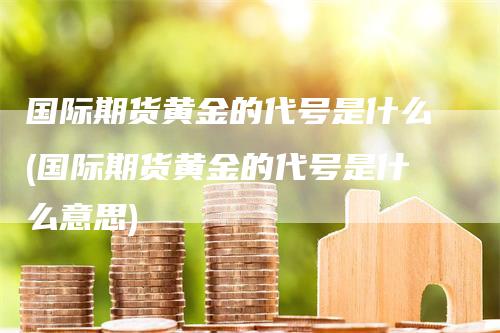 国际期货黄金的代号是什么(国际期货黄金的代号是什么意思)