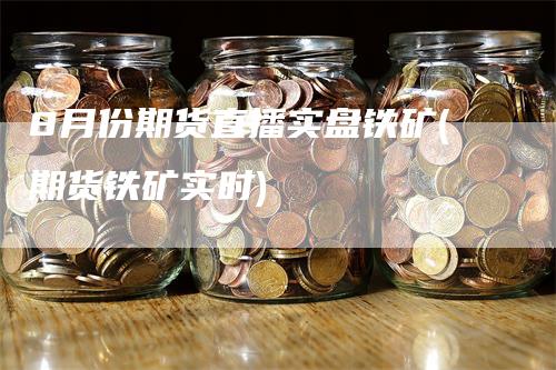 8月份期货直播实盘铁矿(期货铁矿实时)