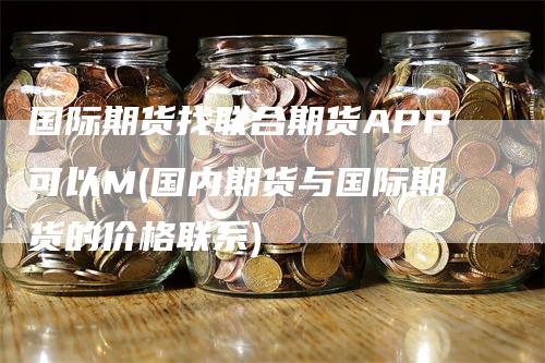 国际期货找联合期货APP可以M(国内期货与国际期货的价格联系)