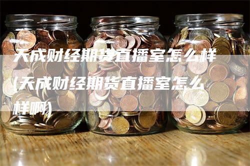 天成财经期货直播室怎么样(天成财经期货直播室怎么样啊)