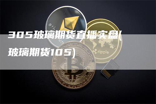 305玻璃期货直播实盘(玻璃期货105)