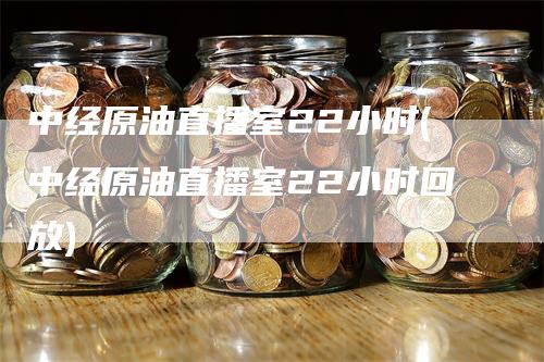 中经原油直播室22小时(中经原油直播室22小时回放)