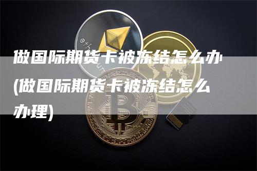 做国际期货卡被冻结怎么办(做国际期货卡被冻结怎么办理)