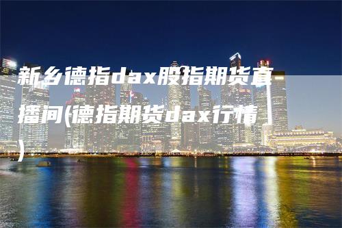 新乡德指dax股指期货直播间(德指期货dax行情)