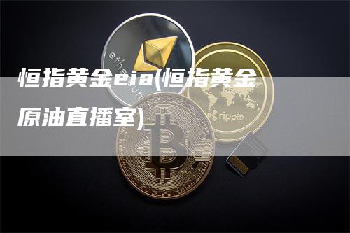 恒指黄金eia(恒指黄金原油直播室)