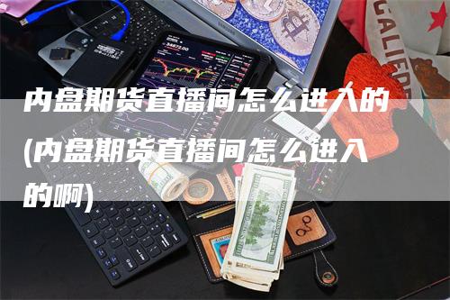 内盘期货直播间怎么进入的(内盘期货直播间怎么进入的啊)