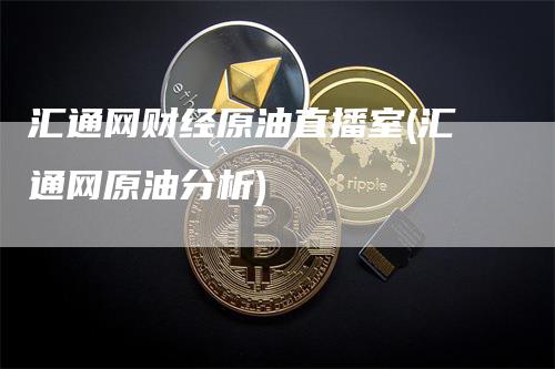 汇通网财经原油直播室(汇通网原油分析)