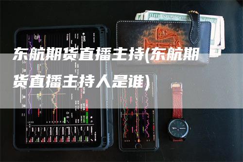 东航期货直播主持(东航期货直播主持人是谁)