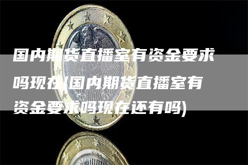 国内期货直播室有资金要求吗现在(国内期货直播室有资金要求吗现在还有吗)