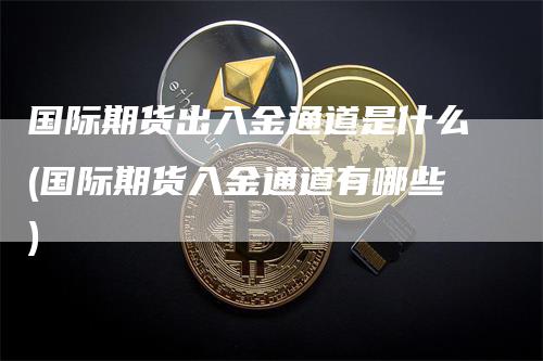 国际期货出入金通道是什么(国际期货入金通道有哪些)