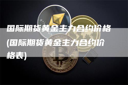 国际期货黄金主力合约价格(国际期货黄金主力合约价格表)