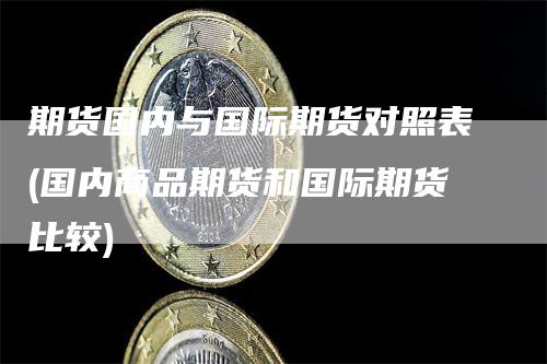 期货国内与国际期货对照表(国内商品期货和国际期货比较)