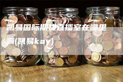 凯易国际期货直播室在哪里啊(凯易kay)