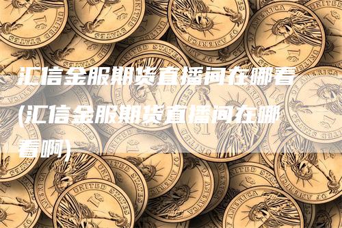 汇信金服期货直播间在哪看(汇信金服期货直播间在哪看啊)