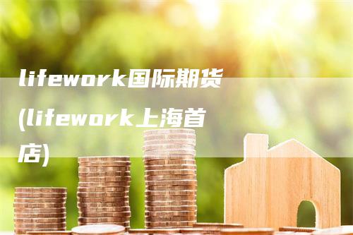 lifework国际期货(lifework上海首店)