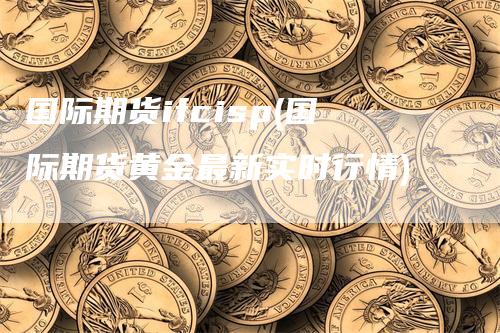 国际期货ifcisp(国际期货黄金最新实时行情)